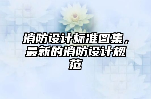 消防設計標準圖集，最新的消防設計規(guī)范