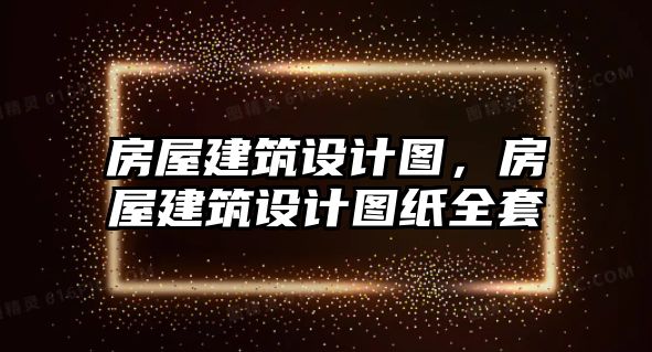 房屋建筑設(shè)計圖，房屋建筑設(shè)計圖紙全套