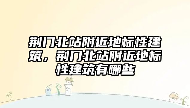 荊門北站附近地標性建筑，荊門北站附近地標性建筑有哪些