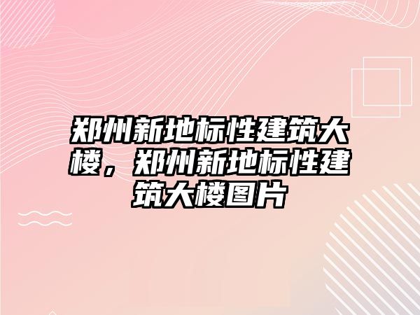 鄭州新地標性建筑大樓，鄭州新地標性建筑大樓圖片