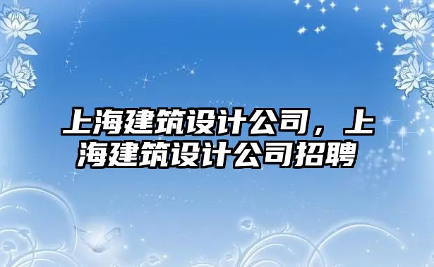 上海建筑設計公司，上海建筑設計公司招聘