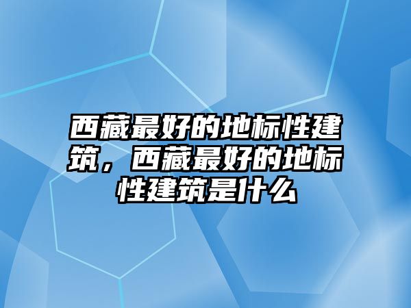 西藏最好的地標性建筑，西藏最好的地標性建筑是什么