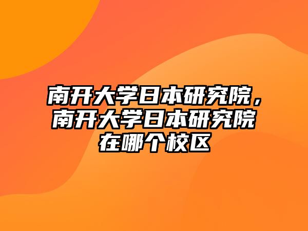 南開大學日本研究院，南開大學日本研究院在哪個校區