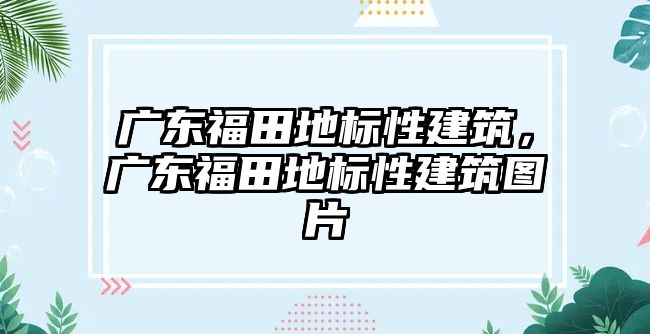 廣東福田地標性建筑，廣東福田地標性建筑圖片