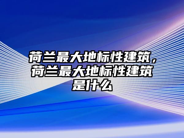 荷蘭最大地標性建筑，荷蘭最大地標性建筑是什么