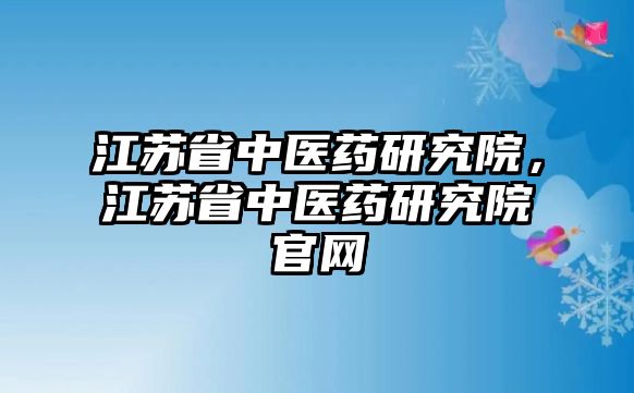 江蘇省中醫藥研究院，江蘇省中醫藥研究院官網