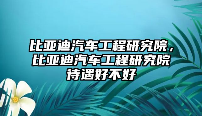 比亞迪汽車工程研究院，比亞迪汽車工程研究院待遇好不好