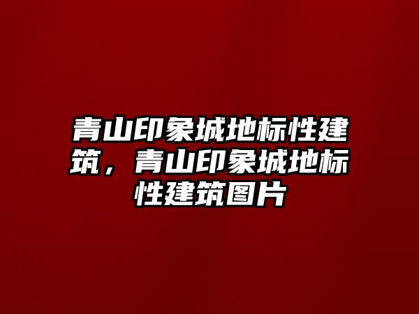 青山印象城地標性建筑，青山印象城地標性建筑圖片