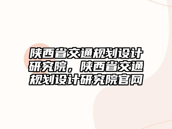 陜西省交通規劃設計研究院，陜西省交通規劃設計研究院官網