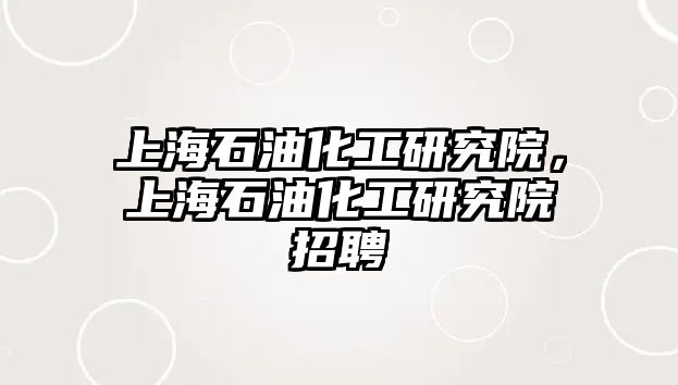 上海石油化工研究院，上海石油化工研究院招聘