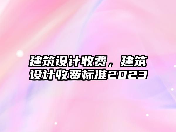 建筑設計收費，建筑設計收費標準2023