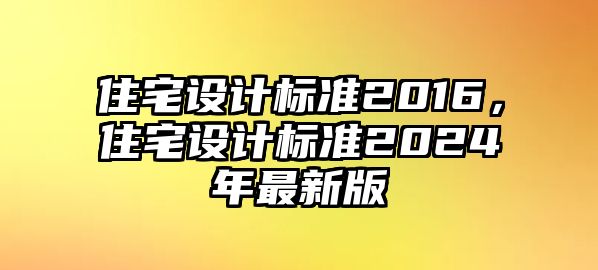 住宅設(shè)計(jì)標(biāo)準(zhǔn)2016，住宅設(shè)計(jì)標(biāo)準(zhǔn)2024年最新版