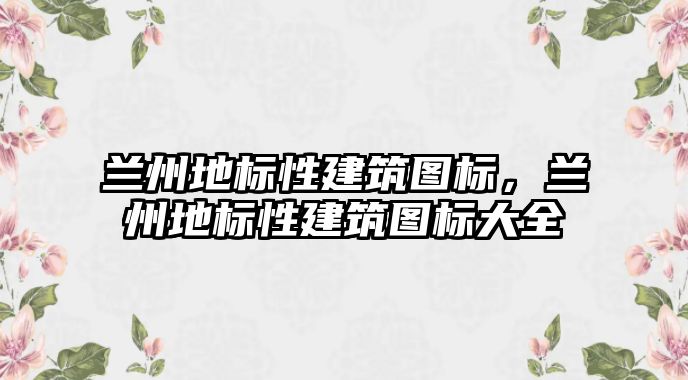 蘭州地標性建筑圖標，蘭州地標性建筑圖標大全