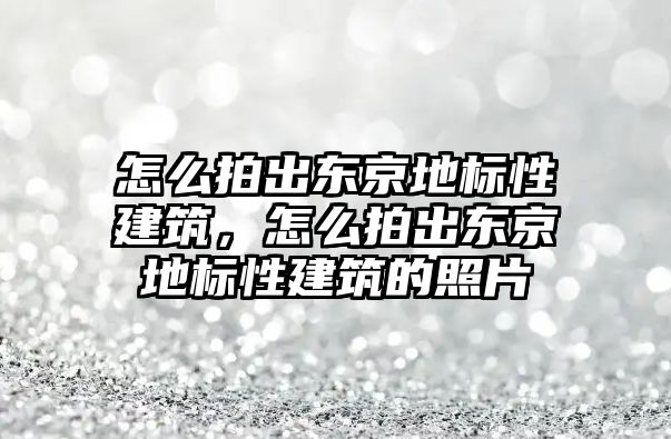 怎么拍出東京地標性建筑，怎么拍出東京地標性建筑的照片