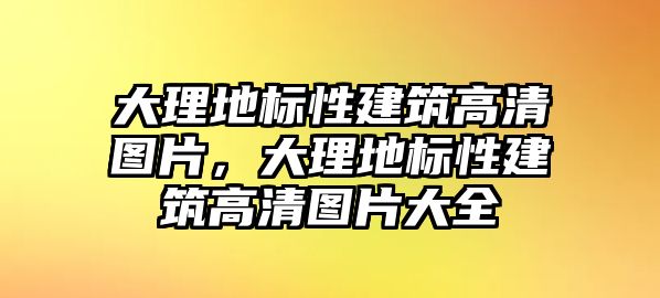 大理地標(biāo)性建筑高清圖片，大理地標(biāo)性建筑高清圖片大全