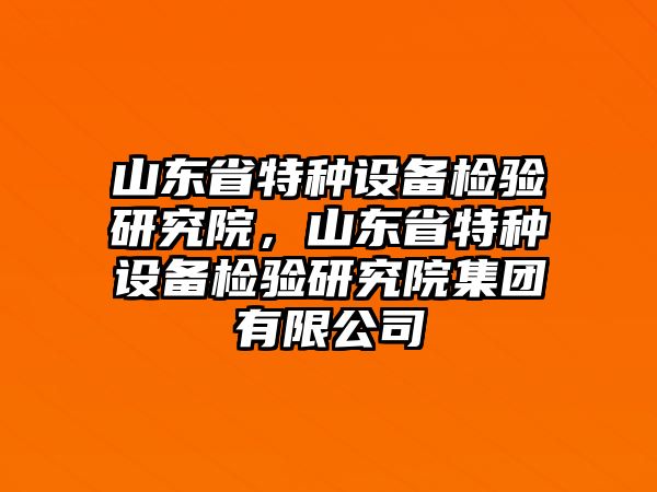 山東省特種設(shè)備檢驗(yàn)研究院，山東省特種設(shè)備檢驗(yàn)研究院集團(tuán)有限公司