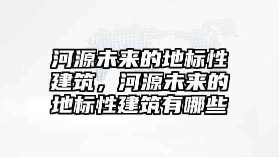 河源未來的地標(biāo)性建筑，河源未來的地標(biāo)性建筑有哪些