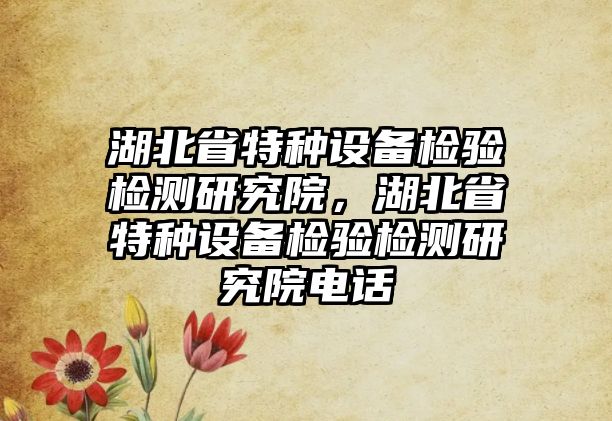 湖北省特種設(shè)備檢驗(yàn)檢測(cè)研究院，湖北省特種設(shè)備檢驗(yàn)檢測(cè)研究院電話