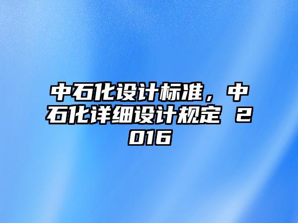 中石化設(shè)計標準，中石化詳細設(shè)計規(guī)定 2016