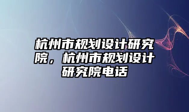 杭州市規劃設計研究院，杭州市規劃設計研究院電話