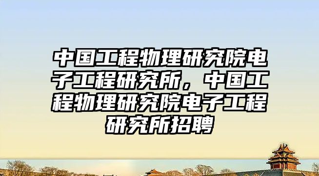 中國工程物理研究院電子工程研究所，中國工程物理研究院電子工程研究所招聘