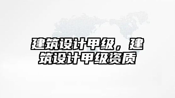 建筑設計甲級，建筑設計甲級資質