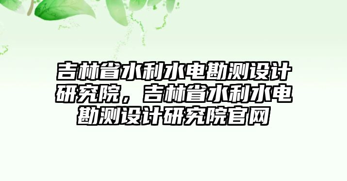 吉林省水利水電勘測設計研究院，吉林省水利水電勘測設計研究院官網