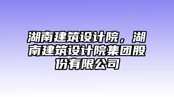 湖南建筑設(shè)計(jì)院，湖南建筑設(shè)計(jì)院集團(tuán)股份有限公司