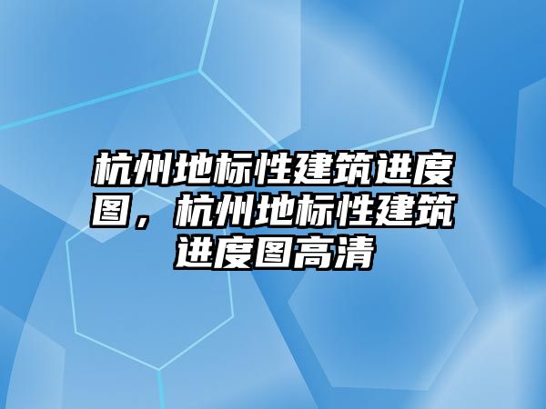 杭州地標性建筑進度圖，杭州地標性建筑進度圖高清