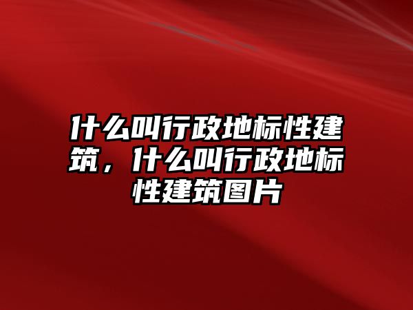 什么叫行政地標性建筑，什么叫行政地標性建筑圖片