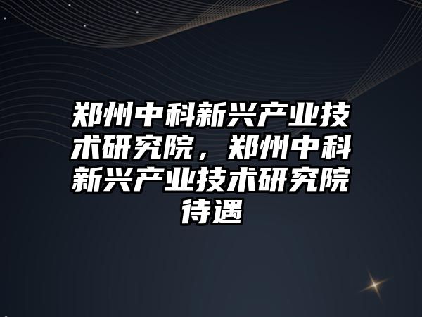 鄭州中科新興產業技術研究院，鄭州中科新興產業技術研究院待遇