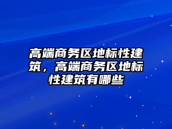 高端商務區地標性建筑，高端商務區地標性建筑有哪些