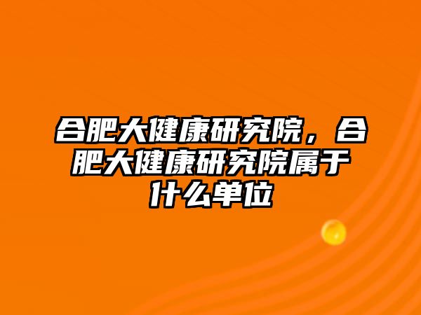 合肥大健康研究院，合肥大健康研究院屬于什么單位