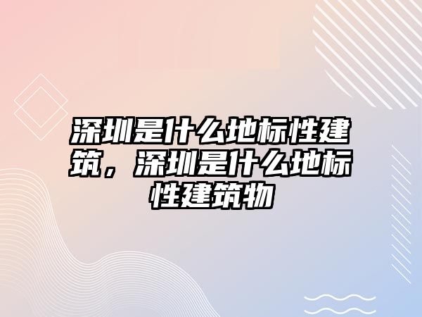 深圳是什么地標(biāo)性建筑，深圳是什么地標(biāo)性建筑物