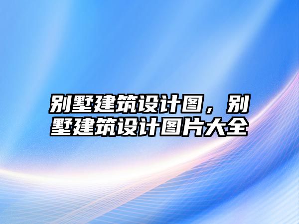 別墅建筑設(shè)計圖，別墅建筑設(shè)計圖片大全