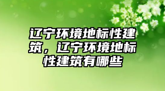 遼寧環境地標性建筑，遼寧環境地標性建筑有哪些