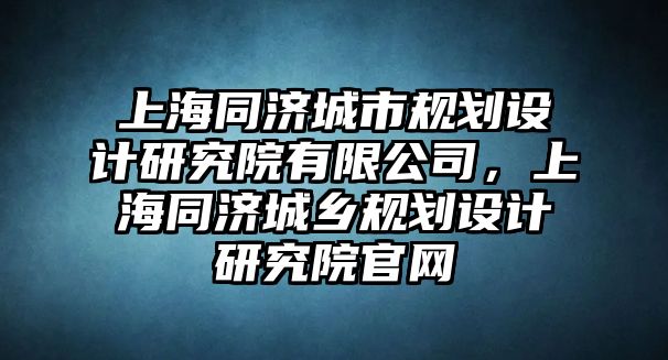 上海同濟城市規(guī)劃設計研究院有限公司，上海同濟城鄉(xiāng)規(guī)劃設計研究院官網