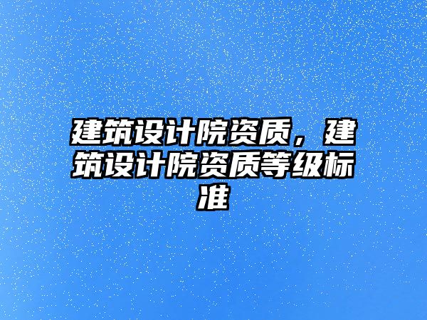 建筑設計院資質，建筑設計院資質等級標準