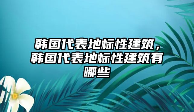 韓國代表地標性建筑，韓國代表地標性建筑有哪些