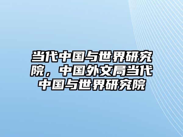 當代中國與世界研究院，中國外文局當代中國與世界研究院