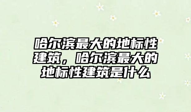 哈爾濱最大的地標性建筑，哈爾濱最大的地標性建筑是什么