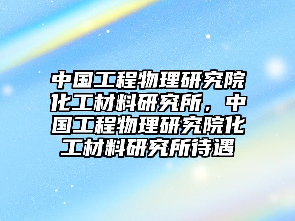 中國工程物理研究院化工材料研究所，中國工程物理研究院化工材料研究所待遇