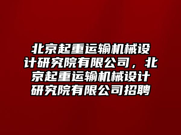 北京起重運(yùn)輸機(jī)械設(shè)計(jì)研究院有限公司，北京起重運(yùn)輸機(jī)械設(shè)計(jì)研究院有限公司招聘