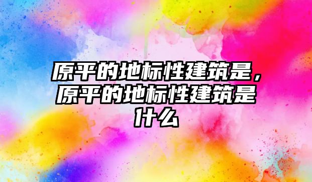 原平的地標(biāo)性建筑是，原平的地標(biāo)性建筑是什么