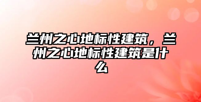 蘭州之心地標性建筑，蘭州之心地標性建筑是什么