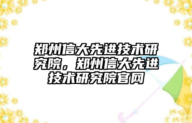 鄭州信大先進技術研究院，鄭州信大先進技術研究院官網