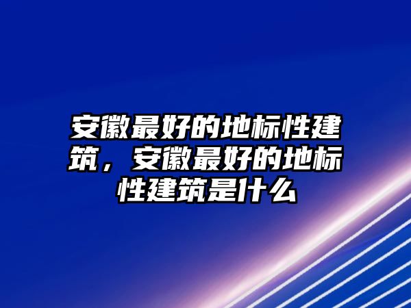 安徽最好的地標性建筑，安徽最好的地標性建筑是什么